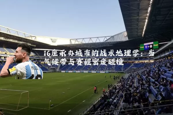 16座承办城市的战术地理学：当气候带与赛程密度碰撞