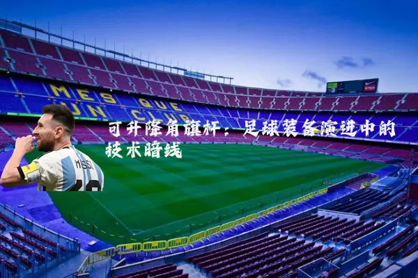 可升降角旗杆:足球装备演进中的技术暗线