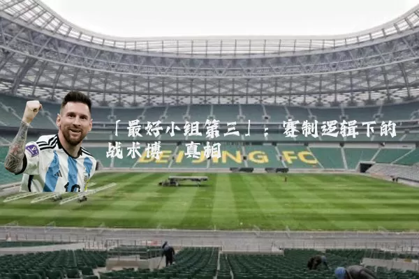 「最好小组第三」：赛制逻辑下的战术博弈真相