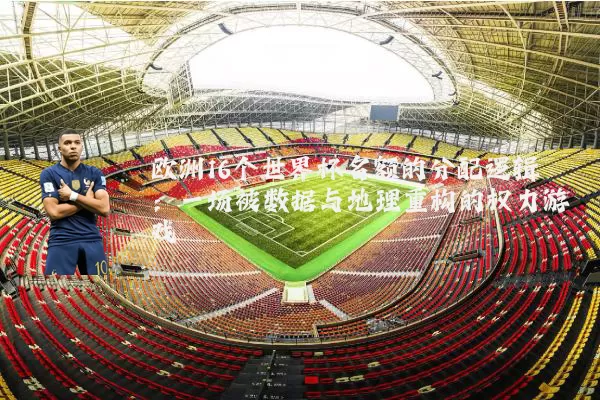 欧洲16个世界杯名额的分配逻辑：一场被数据与地理重构的权力游戏