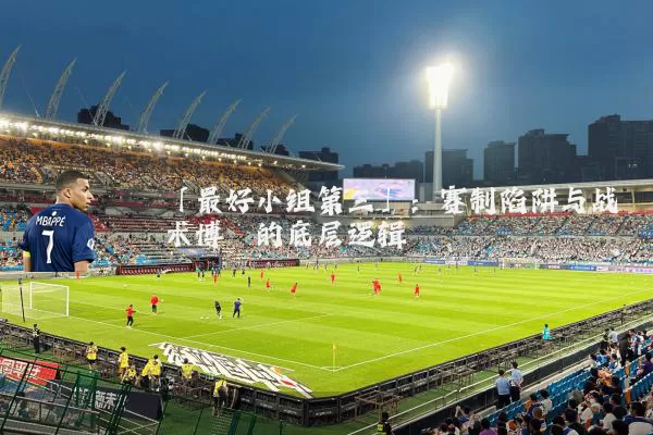 「最好小组第三」：赛制陷阱与战术博弈的底层逻辑
