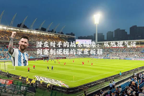 潜在对手的战术镜像:从地理气候到赛制逻辑的深度拆解
