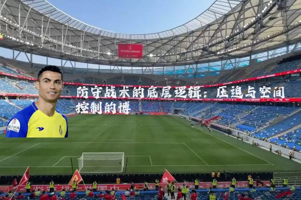 防守战术的底层逻辑:压迫与空间控制的博弈