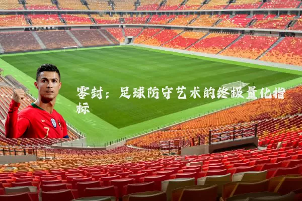 零封：足球防守艺术的终极量化指标